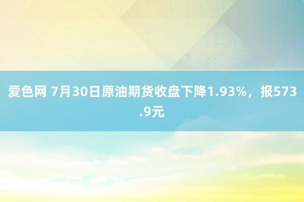 爱色网 7月30日原油期货收盘下降1.93%，报573.9元