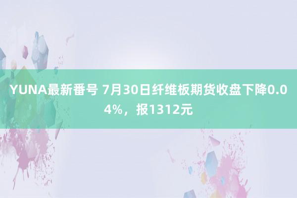 YUNA最新番号 7月30日纤维板期货收盘下降0.04%，报1312元