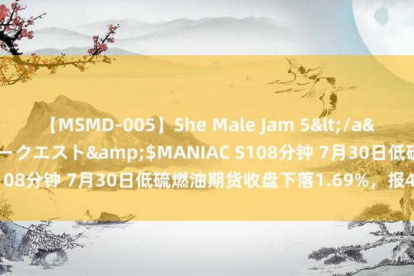 【MSMD-005】She Male Jam 5</a>2008-08-04グローリークエスト&$MANIAC S108分钟 7月30日低硫燃油期货收盘下落1.69%，报4182元