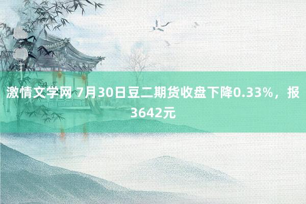 激情文学网 7月30日豆二期货收盘下降0.33%，报3642元