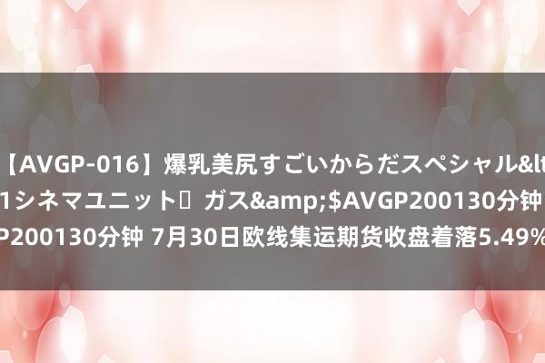 【AVGP-016】爆乳美尻すごいからだスペシャル</a>2007-12-01シネマユニット・ガス&$AVGP200130分钟 7月30日欧线集运期货收盘着落5.49%，报3663元