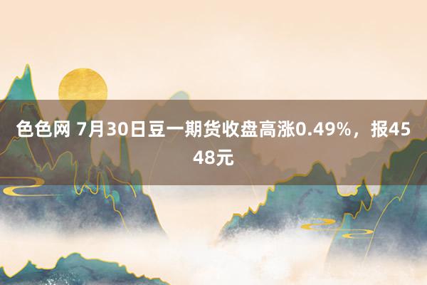 色色网 7月30日豆一期货收盘高涨0.49%，报4548元