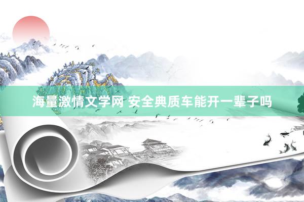 海量激情文学网 安全典质车能开一辈子吗