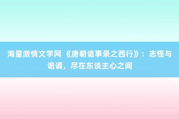 海量激情文学网 《唐朝诡事录之西行》：志怪与诡谲，尽在东谈主心之间