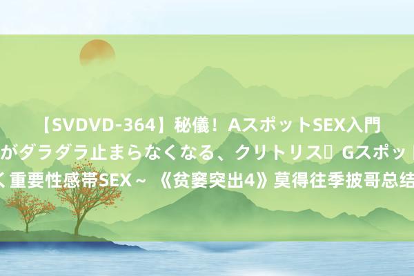 【SVDVD-364】秘儀！AスポットSEX入門 ～刺激した瞬間から愛液がダラダラ止まらなくなる、クリトリス・Gスポットに続く重要性感帯SEX～ 《贫窭突出4》莫得往季披哥总结？NO，徐良成唯独“总结”哥哥