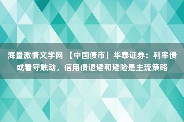 海量激情文学网 【中国债市】华泰证券：利率债或看守触动，信用债退避和避险是主流策略