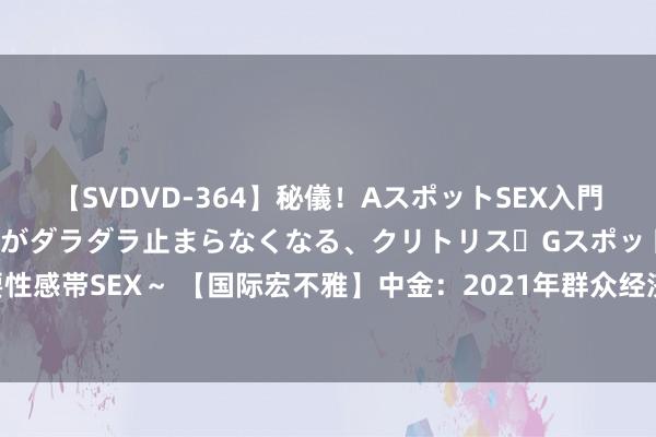 【SVDVD-364】秘儀！AスポットSEX入門 ～刺激した瞬間から愛液がダラダラ止まらなくなる、クリトリス・Gスポットに続く重要性感帯SEX～ 【国际宏不雅】中金：2021年群众经济主基调是复苏“潮起”，战略“潮落”