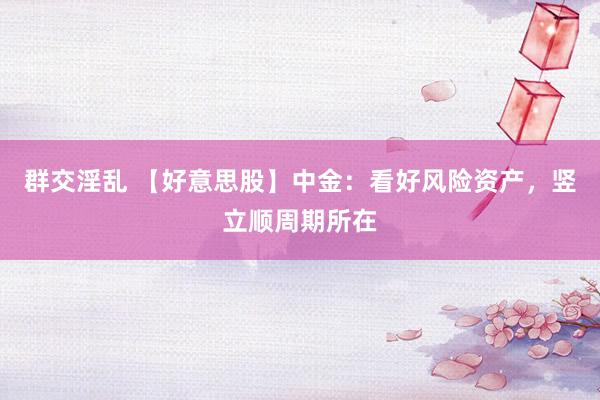 群交淫乱 【好意思股】中金：看好风险资产，竖立顺周期所在