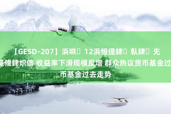 【GESD-207】浜哄12浜恒偍銉倝銉兂銉€銉笺儵銉炽儔 收益率下滑规模反增 群众热议货币基金过去走势