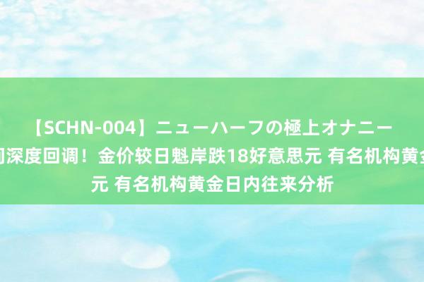 【SCHN-004】ニューハーフの極上オナニー 黄金短线顷刻间深度回调！金价较日魁岸跌18好意思元 有名机构黄金日内往来分析