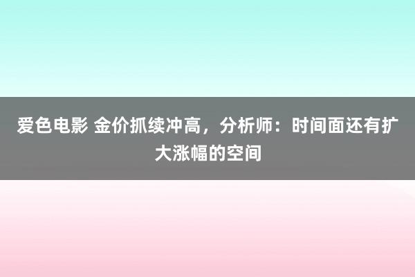 爱色电影 金价抓续冲高，分析师：时间面还有扩大涨幅的空间