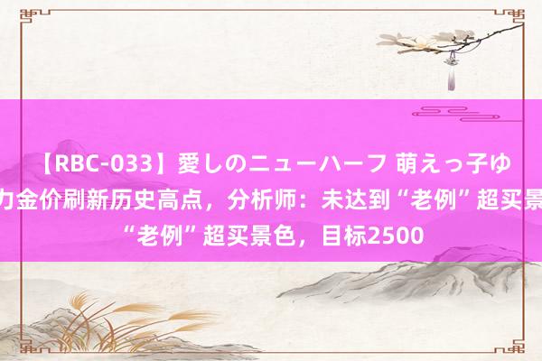 【RBC-033】愛しのニューハーフ 萌えっ子ゆか 多厚利好助力金价刷新历史高点，分析师：未达到“老例”超买景色，目标2500