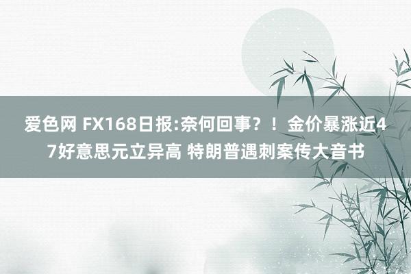 爱色网 FX168日报:奈何回事？！金价暴涨近47好意思元立异高 特朗普遇刺案传大音书