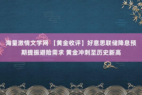 海量激情文学网 【黄金收评】好意思联储降息预期提振避险需求 黄金冲刺至历史新高