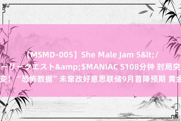 【MSMD-005】She Male Jam 5</a>2008-08-04グローリークエスト&$MANIAC S108分钟 时局突变！“恐怖数据”未窜改好意思联储9月首降预期 黄金多头再发力、一度靠拢2450