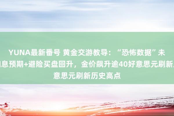 YUNA最新番号 黄金交游教导：“恐怖数据”未能扭转加息预期+避险买盘回升，金价飙升逾40好意思元刷新历史高点