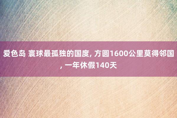 爱色岛 寰球最孤独的国度， 方圆1600公里莫得邻国， 一年休假140天