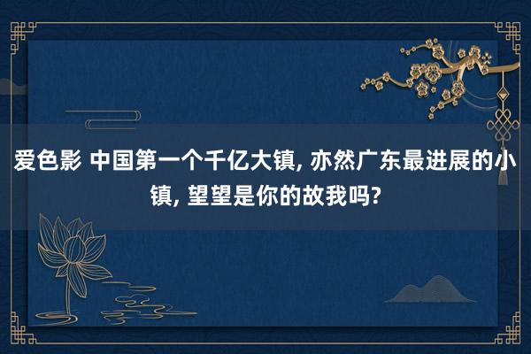 爱色影 中国第一个千亿大镇， 亦然广东最进展的小镇， 望望是你的故我吗?