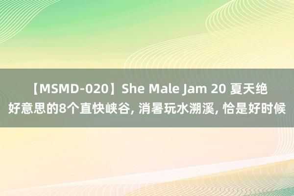 【MSMD-020】She Male Jam 20 夏天绝好意思的8个直快峡谷， 消暑玩水溯溪， 恰是好时候