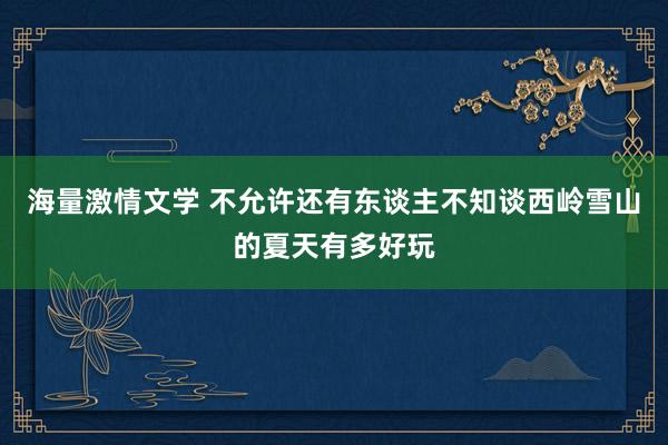 海量激情文学 不允许还有东谈主不知谈西岭雪山的夏天有多好玩