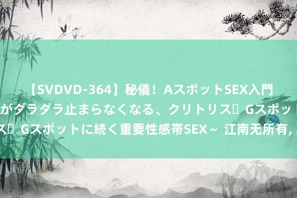 【SVDVD-364】秘儀！AスポットSEX入門 ～刺激した瞬間から愛液がダラダラ止まらなくなる、クリトリス・Gスポットに続く重要性感帯SEX～ 江南无所有，<a href=