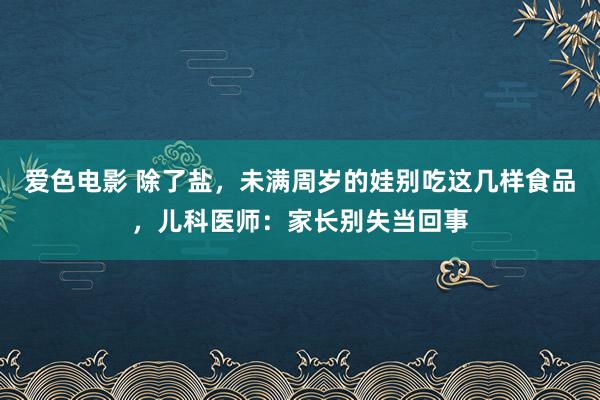 爱色电影 除了盐，未满周岁的娃别吃这几样食品，儿科医师：家长别失当回事