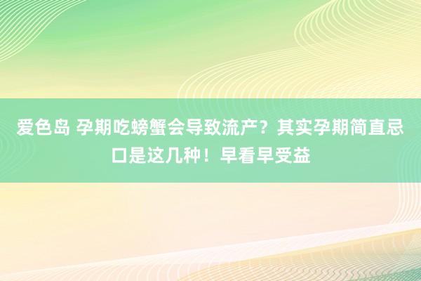 爱色岛 孕期吃螃蟹会导致流产？其实孕期简直忌口是这几种！早看早受益