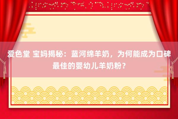 爱色堂 宝妈揭秘：蓝河绵羊奶，为何能成为口碑最佳的婴幼儿羊奶粉？