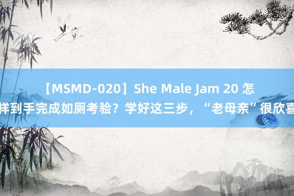 【MSMD-020】She Male Jam 20 怎样到手完成如厕考验？学好这三步，“老母亲”很欣喜