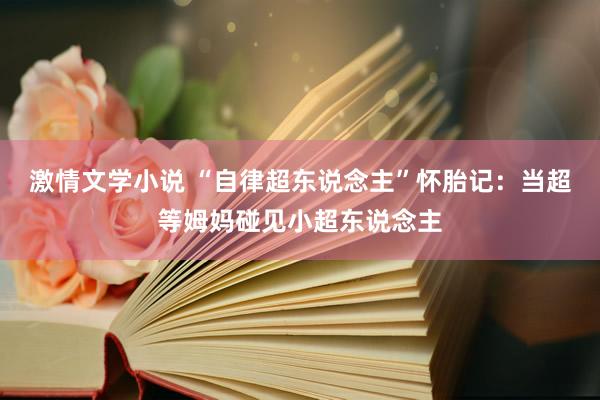 激情文学小说 “自律超东说念主”怀胎记：当超等姆妈碰见小超东说念主