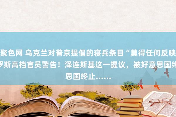 聚色网 乌克兰对普京提倡的寝兵条目“莫得任何反映”，俄罗斯高档官员警告！泽连斯基这一提议，被好意思国终止......