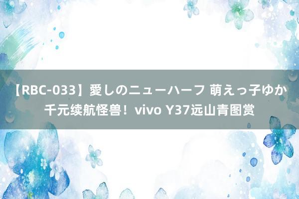 【RBC-033】愛しのニューハーフ 萌えっ子ゆか 千元续航怪兽！vivo Y37远山青图赏