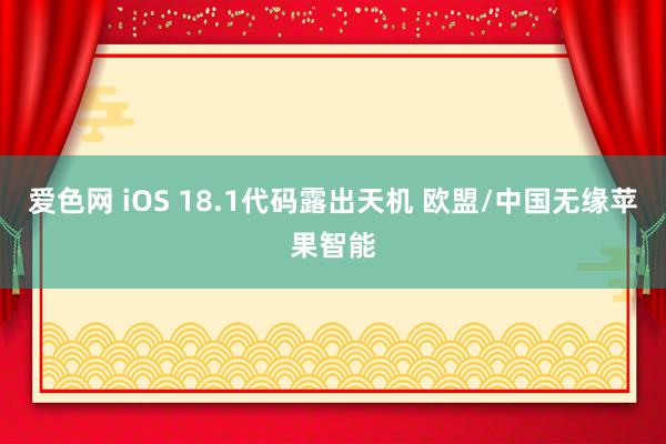 爱色网 iOS 18.1代码露出天机 欧盟/中国无缘苹果智能