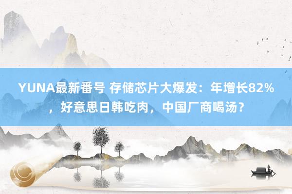 YUNA最新番号 存储芯片大爆发：年增长82%，好意思日韩吃肉，中国厂商喝汤？