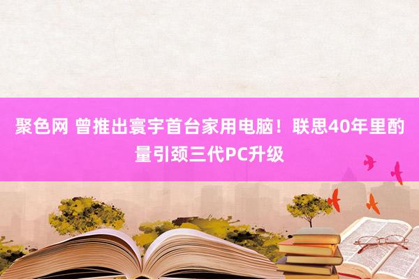 聚色网 曾推出寰宇首台家用电脑！联思40年里酌量引颈三代PC升级