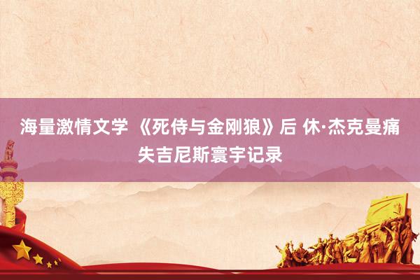 海量激情文学 《死侍与金刚狼》后 休·杰克曼痛失吉尼斯寰宇记录