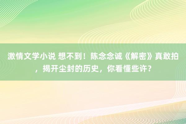 激情文学小说 想不到！陈念念诚《解密》真敢拍，揭开尘封的历史，你看懂些许？