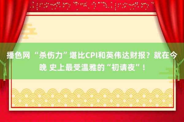 播色网 “杀伤力”堪比CPI和英伟达财报？就在今晚 史上最受温雅的“初请夜”！