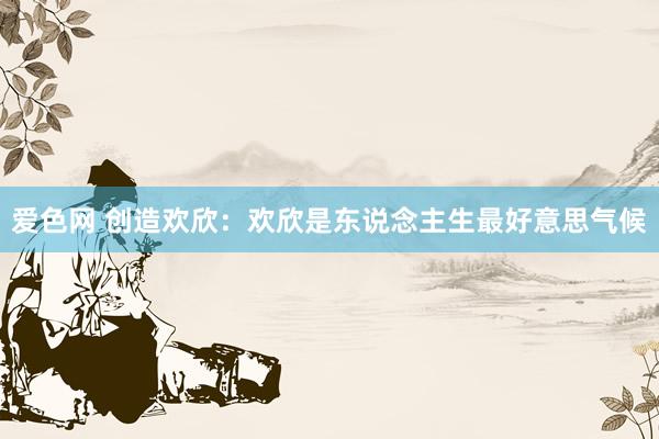 爱色网 创造欢欣：欢欣是东说念主生最好意思气候