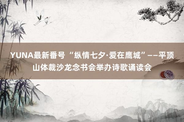 YUNA最新番号 “纵情七夕·爱在鹰城”——平顶山体裁沙龙念书会举办诗歌诵读会