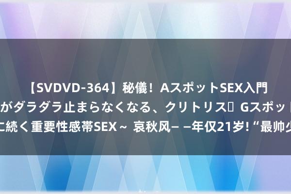 【SVDVD-364】秘儀！AスポットSEX入門 ～刺激した瞬間から愛液がダラダラ止まらなくなる、クリトリス・Gスポットに続く重要性感帯SEX～ 哀秋风— —年仅21岁!“最帅少林武僧”秋风孤寂车祸物化