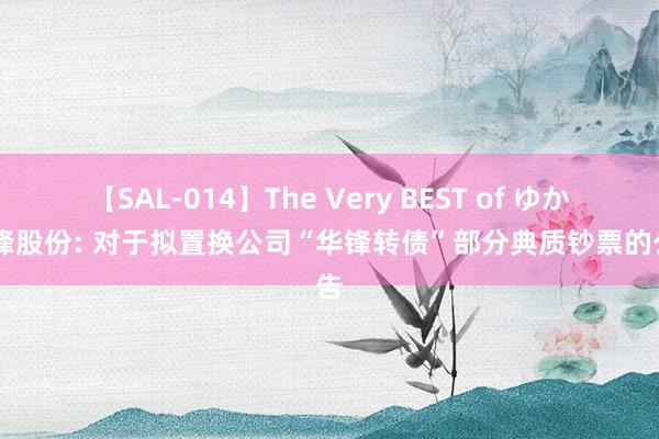 【SAL-014】The Very BEST of ゆか 华锋股份: 对于拟置换公司“华锋转债”部分典质钞票的公告