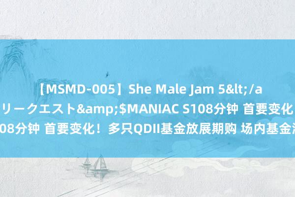 【MSMD-005】She Male Jam 5</a>2008-08-04グローリークエスト&$MANIAC S108分钟 首要变化！多只QDII基金放展期购 场内基金溢价率收窄