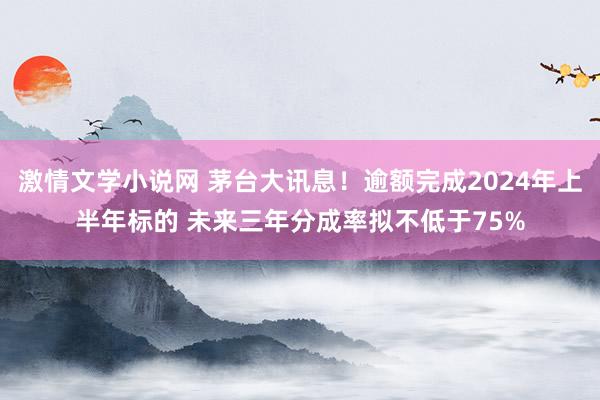 激情文学小说网 茅台大讯息！逾额完成2024年上半年标的 未来三年分成率拟不低于75%