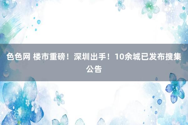 色色网 楼市重磅！深圳出手！10余城已发布搜集公告