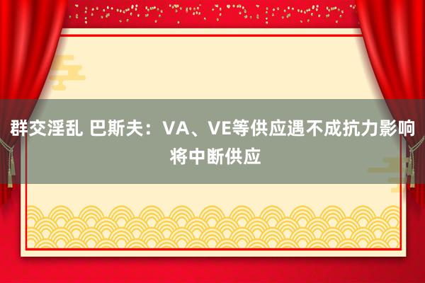 群交淫乱 巴斯夫：VA、VE等供应遇不成抗力影响 将中断供应