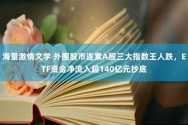 海量激情文学 外围股市连累A股三大指数王人跌，ETF资金净流入超140亿元抄底