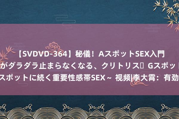 【SVDVD-364】秘儀！AスポットSEX入門 ～刺激した瞬間から愛液がダラダラ止まらなくなる、クリトリス・Gスポットに続く重要性感帯SEX～ 视频|李大霄：有劲度的反攻越来越近