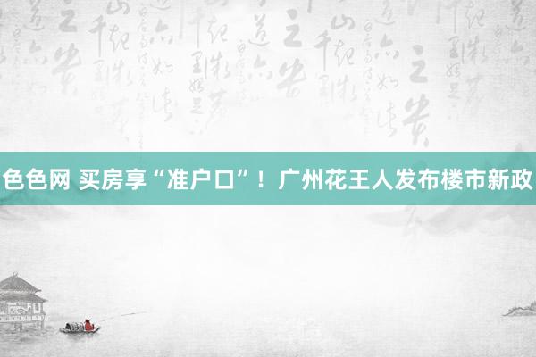 色色网 买房享“准户口”！广州花王人发布楼市新政