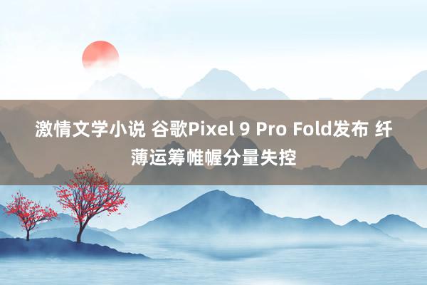 激情文学小说 谷歌Pixel 9 Pro Fold发布 纤薄运筹帷幄分量失控